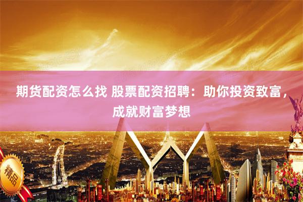 期货配资怎么找 股票配资招聘：助你投资致富，成就财富梦想