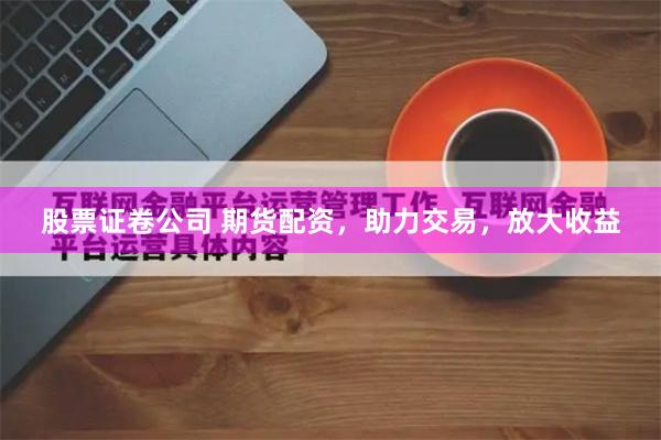 股票证卷公司 期货配资，助力交易，放大收益