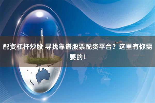 配资杠杆炒股 寻找靠谱股票配资平台？这里有你需要的！
