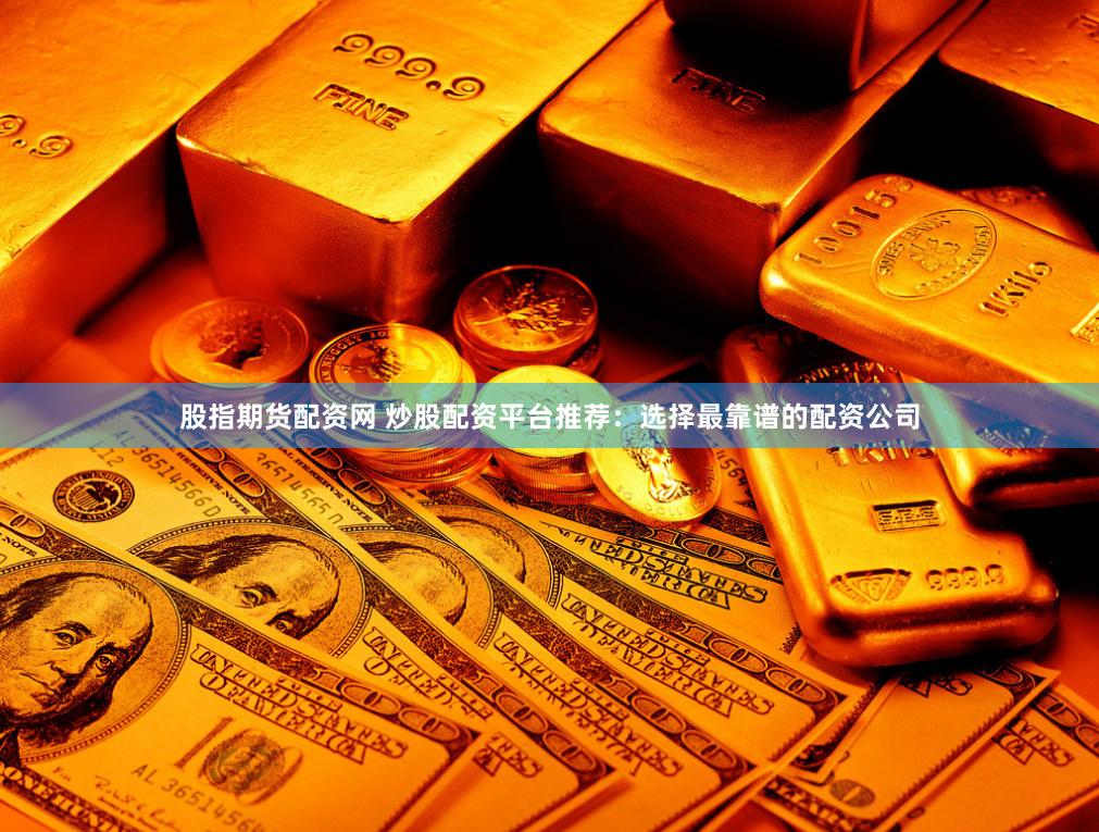 股指期货配资网 炒股配资平台推荐：选择最靠谱的配资公司