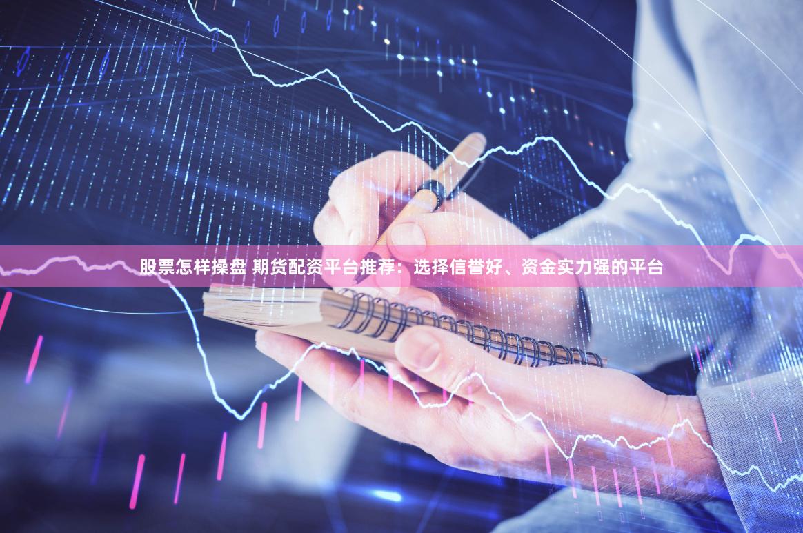股票怎样操盘 期货配资平台推荐：选择信誉好、资金实力强的平台