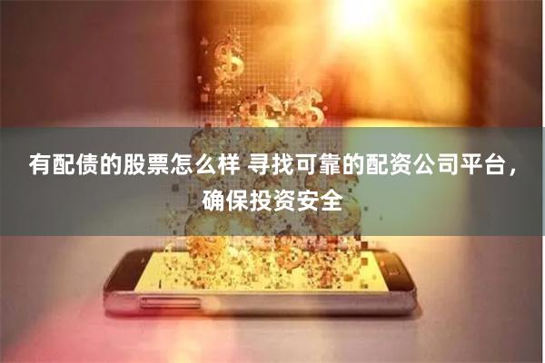 有配债的股票怎么样 寻找可靠的配资公司平台，确保投资安全