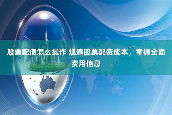股票配债怎么操作 规遍股票配资成本，掌握全面费用信息