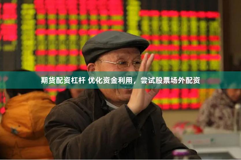 期货配资杠杆 优化资金利用，尝试股票场外配资
