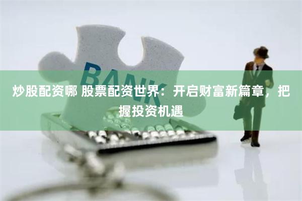 炒股配资哪 股票配资世界：开启财富新篇章，把握投资机遇