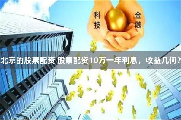 北京的股票配资 股票配资10万一年利息，收益几何？