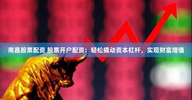 南昌股票配资 股票开户配资：轻松撬动资本杠杆，实现财富增值