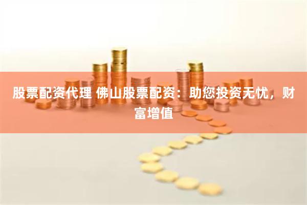 股票配资代理 佛山股票配资：助您投资无忧，财富增值