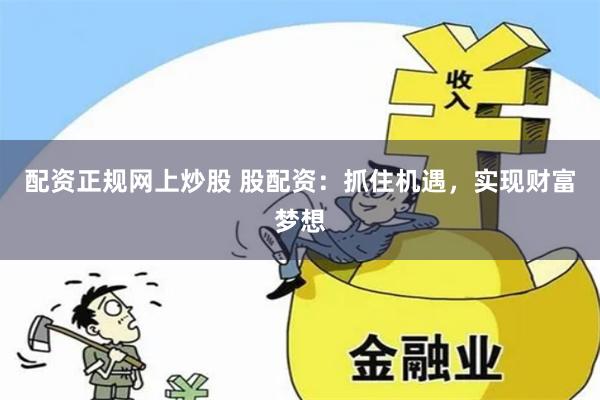 配资正规网上炒股 股配资：抓住机遇，实现财富梦想