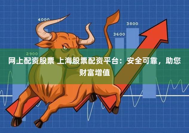 网上配资股票 上海股票配资平台：安全可靠，助您财富增值