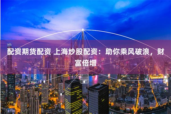 配资期货配资 上海炒股配资：助你乘风破浪，财富倍增