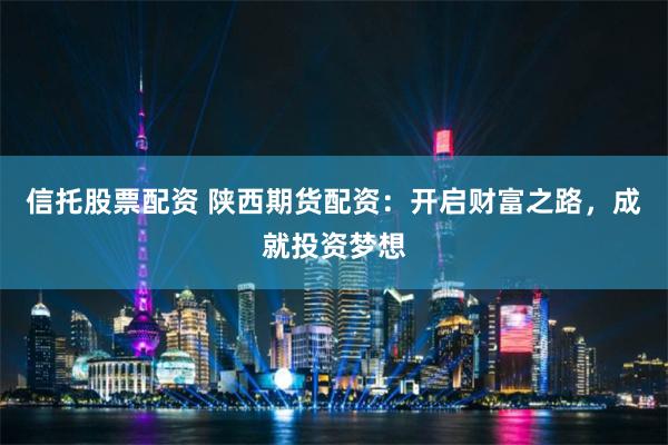 信托股票配资 陕西期货配资：开启财富之路，成就投资梦想