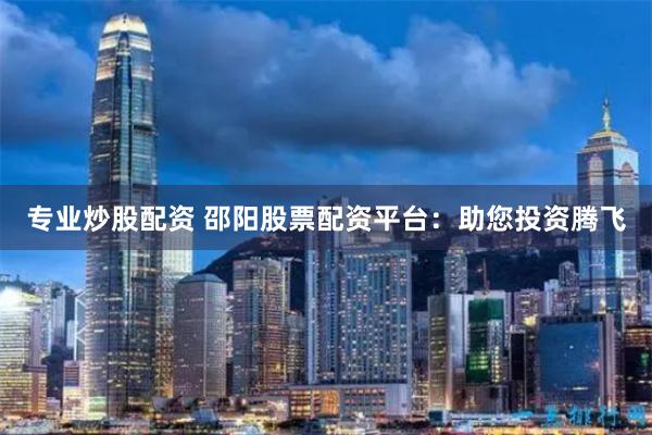 专业炒股配资 邵阳股票配资平台：助您投资腾飞
