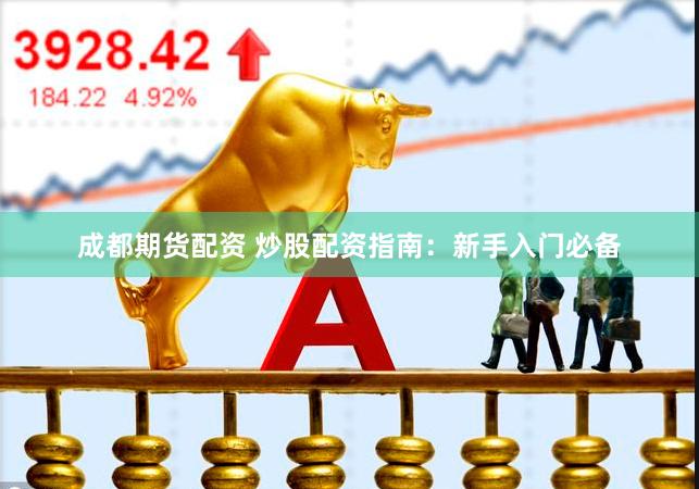 成都期货配资 炒股配资指南：新手入门必备