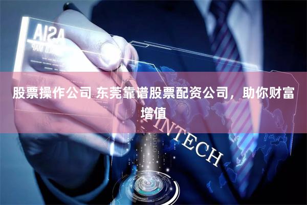 股票操作公司 东莞靠谱股票配资公司，助你财富增值