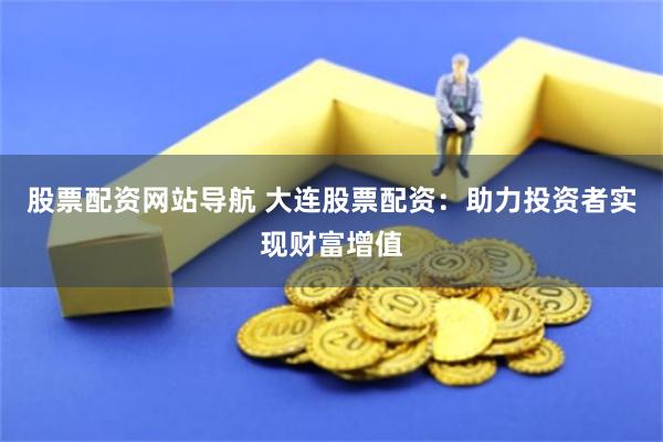 股票配资网站导航 大连股票配资：助力投资者实现财富增值
