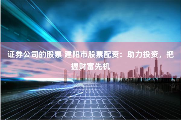 证券公司的股票 建阳市股票配资：助力投资，把握财富先机