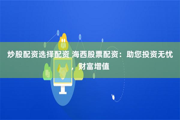 炒股配资选择配资 海西股票配资：助您投资无忧，财富增值
