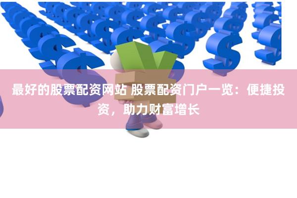 最好的股票配资网站 股票配资门户一览：便捷投资，助力财富增长