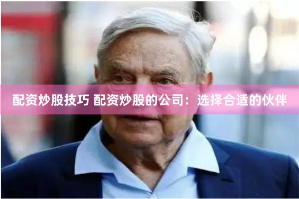 配资炒股技巧 配资炒股的公司：选择合适的伙伴