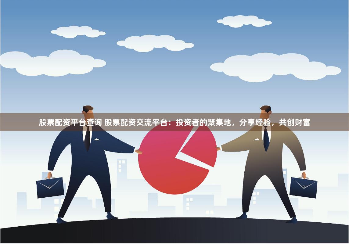 股票配资平台查询 股票配资交流平台：投资者的聚集地，分享经验，共创财富