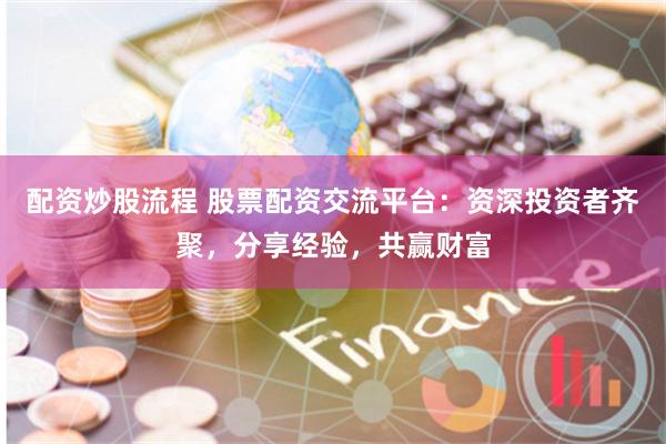 配资炒股流程 股票配资交流平台：资深投资者齐聚，分享经验，共赢财富