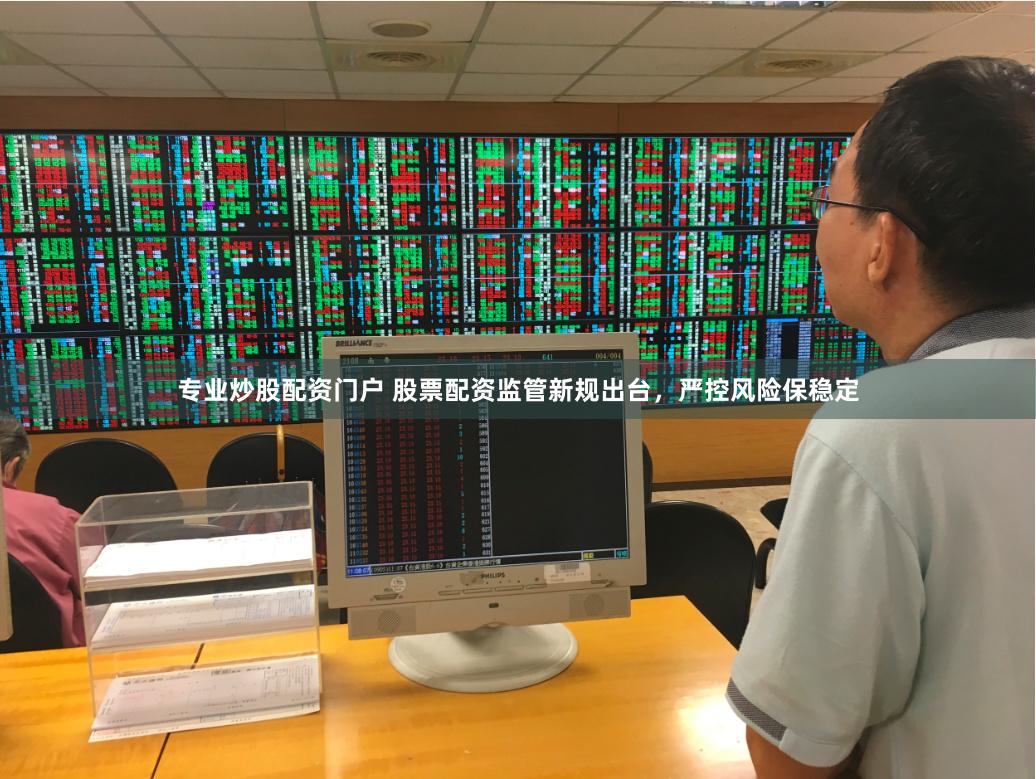 专业炒股配资门户 股票配资监管新规出台，严控风险保稳定