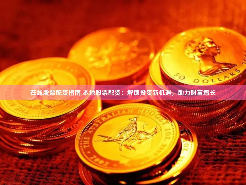 在线股票配资指南 本地股票配资：解锁投资新机遇，助力财富增长
