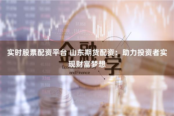 实时股票配资平台 山东期货配资：助力投资者实现财富梦想