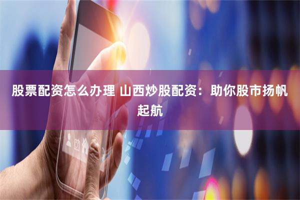股票配资怎么办理 山西炒股配资：助你股市扬帆起航