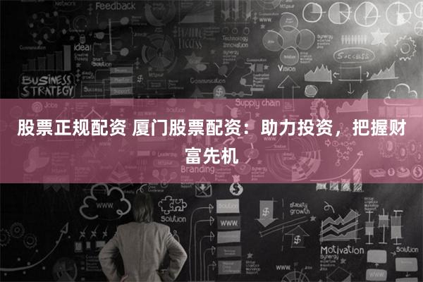股票正规配资 厦门股票配资：助力投资，把握财富先机