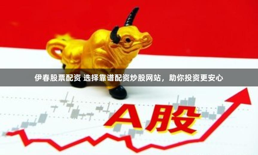 伊春股票配资 选择靠谱配资炒股网站，助你投资更安心