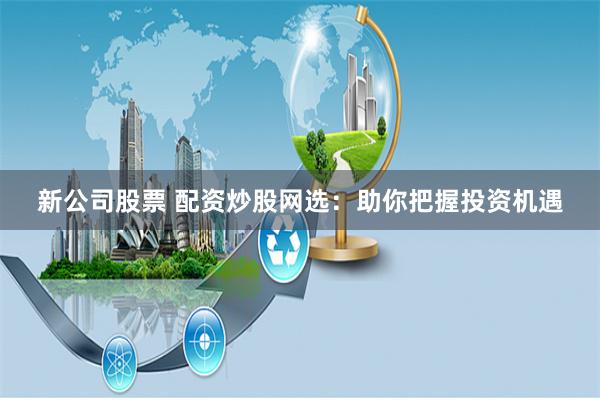 新公司股票 配资炒股网选：助你把握投资机遇