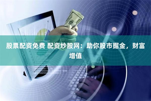 股票配资免费 配资炒股网：助你股市掘金，财富增值