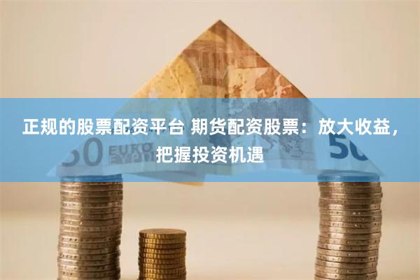 正规的股票配资平台 期货配资股票：放大收益，把握投资机遇