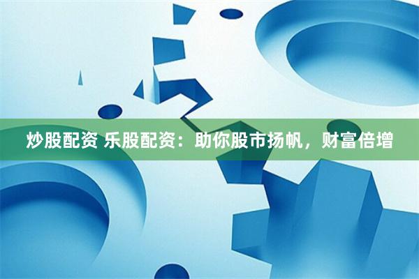 炒股配资 乐股配资：助你股市扬帆，财富倍增