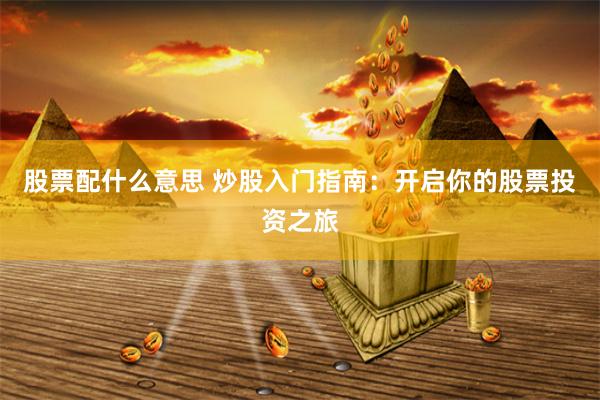 股票配什么意思 炒股入门指南：开启你的股票投资之旅