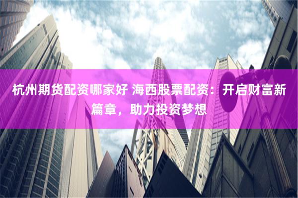 杭州期货配资哪家好 海西股票配资：开启财富新篇章，助力投资梦想