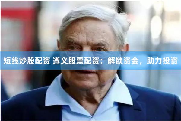 短线炒股配资 遵义股票配资：解锁资金，助力投资