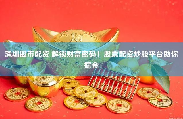 深圳股市配资 解锁财富密码！股票配资炒股平台助你掘金