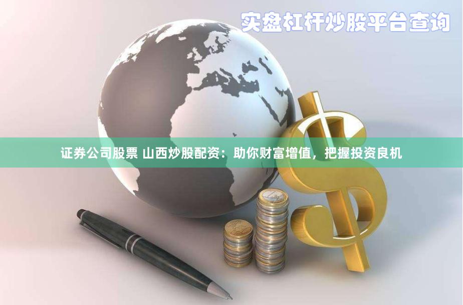 证券公司股票 山西炒股配资：助你财富增值，把握投资良机