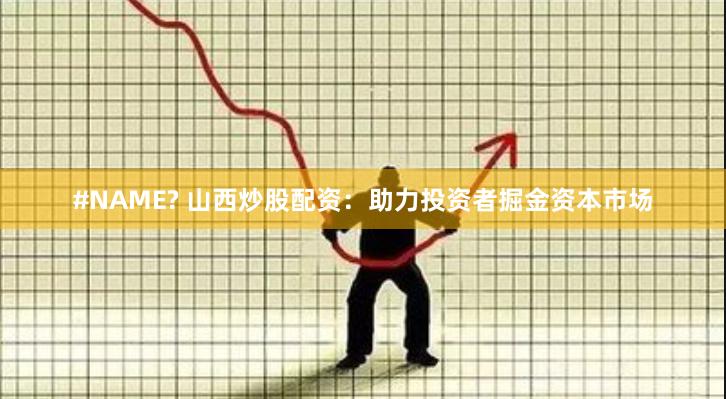 #NAME? 山西炒股配资：助力投资者掘金资本市场