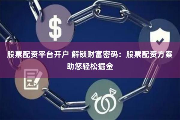 股票配资平台开户 解锁财富密码：股票配资方案助您轻松掘金