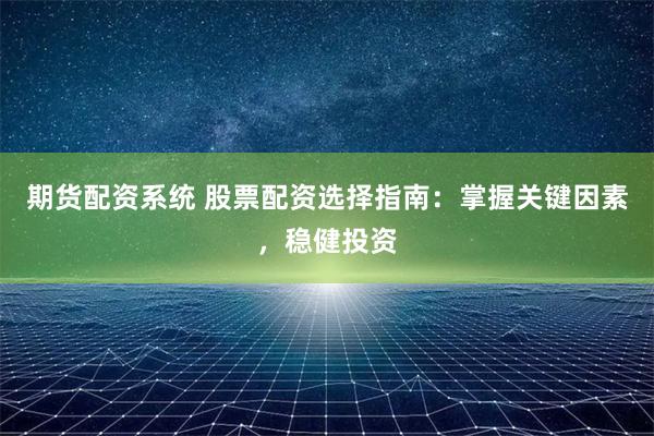 期货配资系统 股票配资选择指南：掌握关键因素，稳健投资