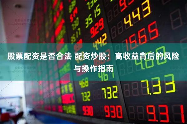 股票配资是否合法 配资炒股：高收益背后的风险与操作指南
