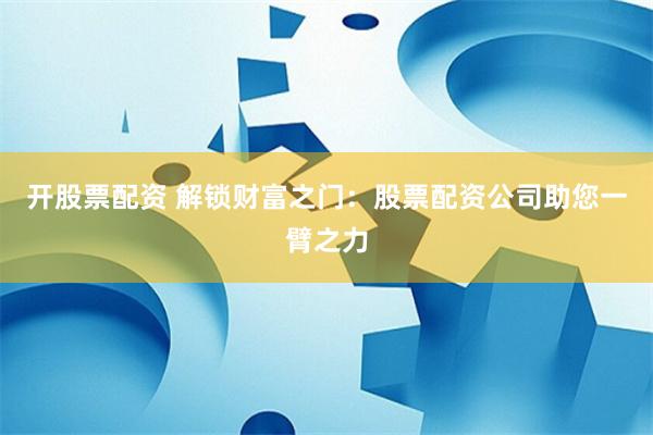 开股票配资 解锁财富之门：股票配资公司助您一臂之力