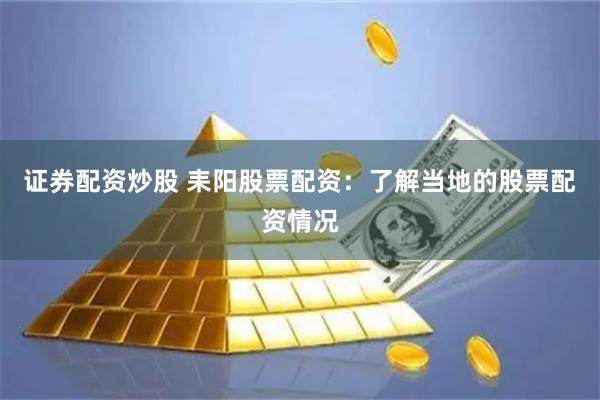 证券配资炒股 耒阳股票配资：了解当地的股票配资情况