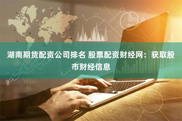 湖南期货配资公司排名 股票配资财经网：获取股市财经信息