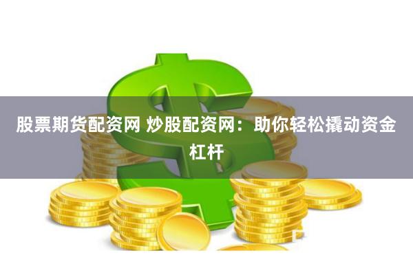 股票期货配资网 炒股配资网：助你轻松撬动资金杠杆