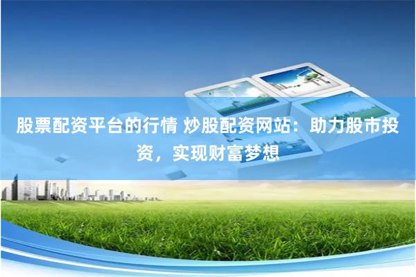 股票配资平台的行情 炒股配资网站：助力股市投资，实现财富梦想